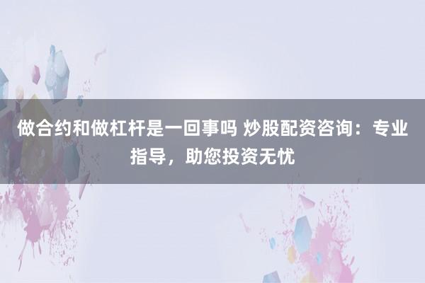 做合约和做杠杆是一回事吗 炒股配资咨询：专业指导，助您投资无忧