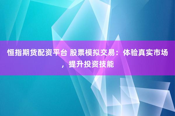 恒指期货配资平台 股票模拟交易：体验真实市场，提升投资技能