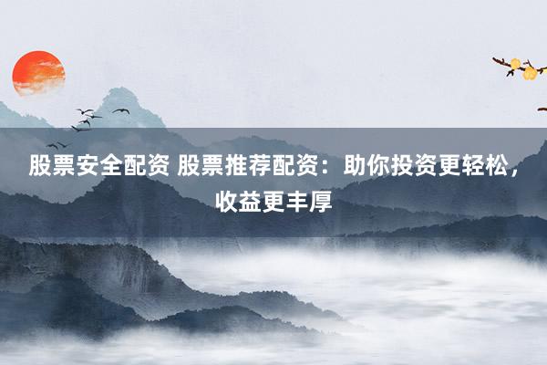 股票安全配资 股票推荐配资：助你投资更轻松，收益更丰厚