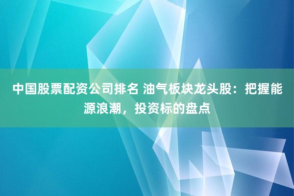 中国股票配资公司排名 油气板块龙头股：把握能源浪潮，投资标的盘点