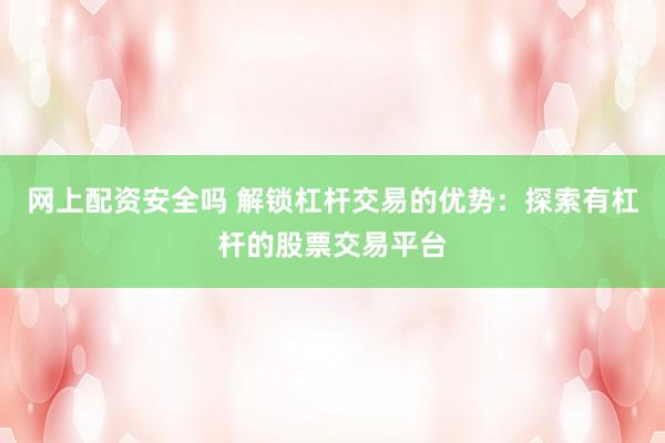 网上配资安全吗 解锁杠杆交易的优势：探索有杠杆的股票交易平台