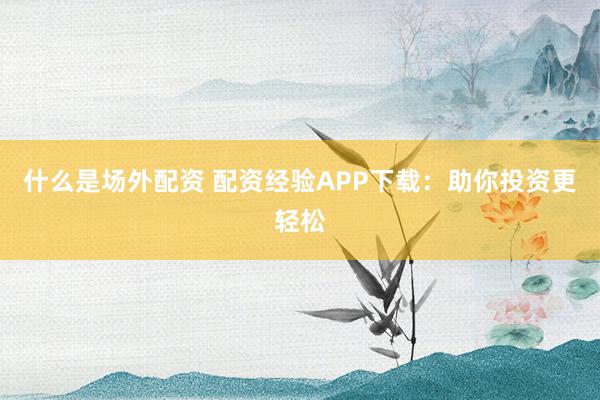 什么是场外配资 配资经验APP下载：助你投资更轻松