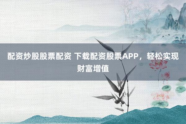 配资炒股股票配资 下载配资股票APP，轻松实现财富增值