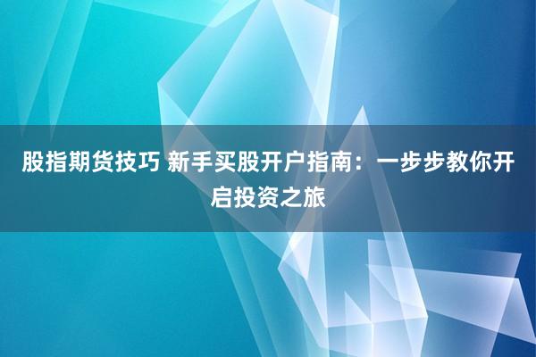 股指期货技巧 新手买股开户指南：一步步教你开启投资之旅