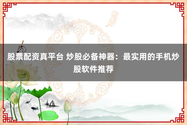 股票配资真平台 炒股必备神器：最实用的手机炒股软件推荐