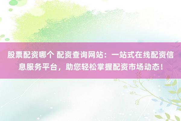 股票配资哪个 配资查询网站：一站式在线配资信息服务平台，助您轻松掌握配资市场动态！