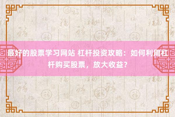 最好的股票学习网站 杠杆投资攻略：如何利用杠杆购买股票，放大收益？