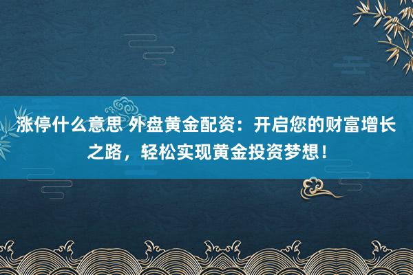 涨停什么意思 外盘黄金配资：开启您的财富增长之路，轻松实现黄金投资梦想！