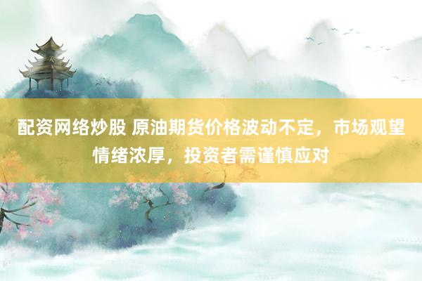 配资网络炒股 原油期货价格波动不定，市场观望情绪浓厚，投资者需谨慎应对