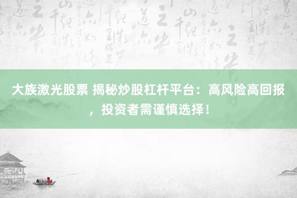 大族激光股票 揭秘炒股杠杆平台：高风险高回报，投资者需谨慎选择！