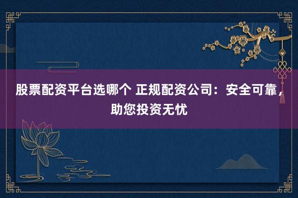 股票配资平台选哪个 正规配资公司：安全可靠，助您投资无忧