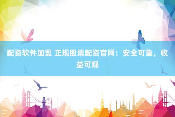 配资软件加盟 正规股票配资官网：安全可靠，收益可观