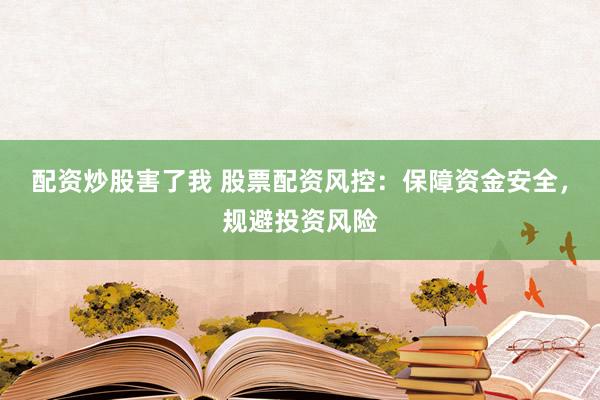 配资炒股害了我 股票配资风控：保障资金安全，规避投资风险