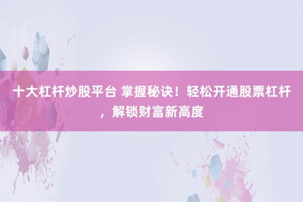 十大杠杆炒股平台 掌握秘诀！轻松开通股票杠杆，解锁财富新高度