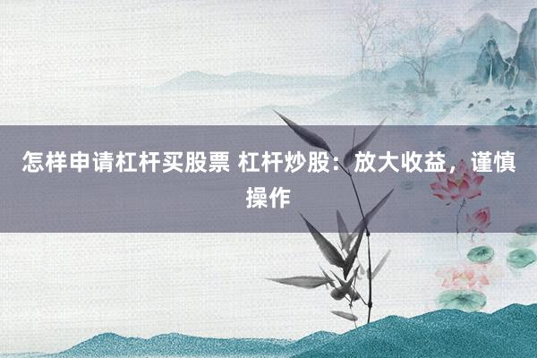 怎样申请杠杆买股票 杠杆炒股：放大收益，谨慎操作