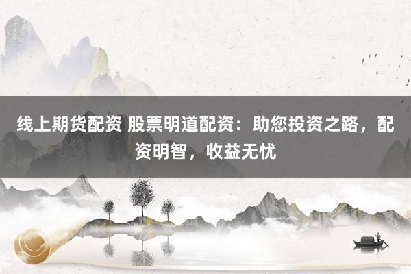 线上期货配资 股票明道配资：助您投资之路，配资明智，收益无忧