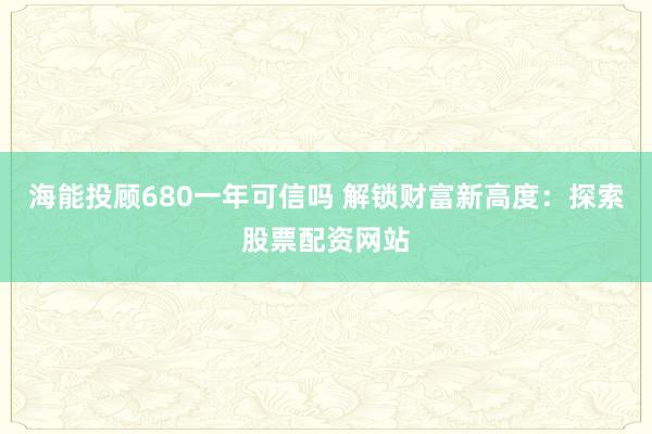 海能投顾680一年可信吗 解锁财富新高度：探索股票配资网站