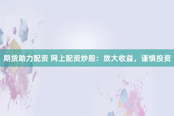 期货助力配资 网上配资炒股：放大收益，谨慎投资