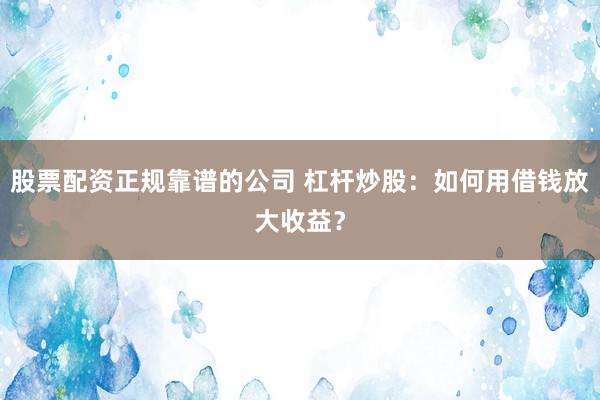 股票配资正规靠谱的公司 杠杆炒股：如何用借钱放大收益？