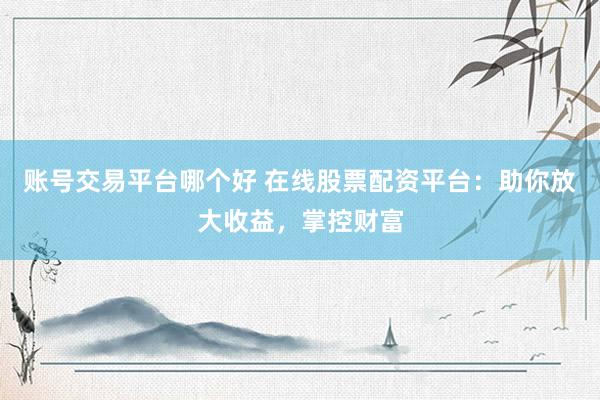 账号交易平台哪个好 在线股票配资平台：助你放大收益，掌控财富