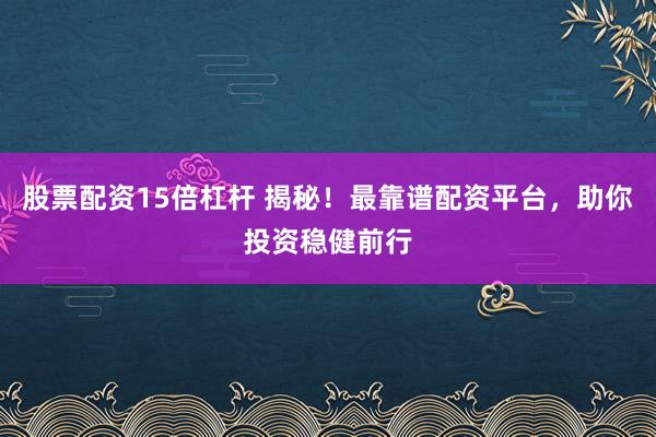 股票配资15倍杠杆 揭秘！最靠谱配资平台，助你投资稳健前行