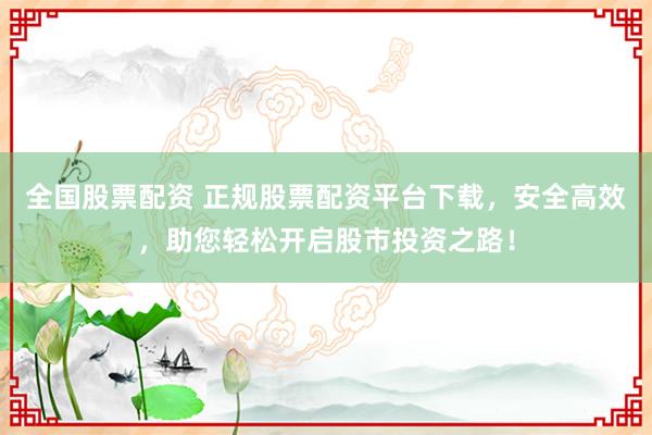 全国股票配资 正规股票配资平台下载，安全高效，助您轻松开启股市投资之路！