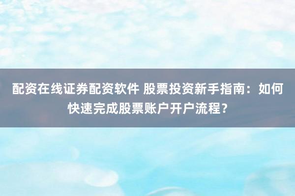 配资在线证券配资软件 股票投资新手指南：如何快速完成股票账户开户流程？