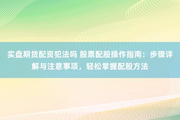 实盘期货配资犯法吗 股票配股操作指南：步骤详解与注意事项，轻松掌握配股方法