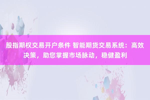 股指期权交易开户条件 智能期货交易系统：高效决策，助您掌握市场脉动，稳健盈利