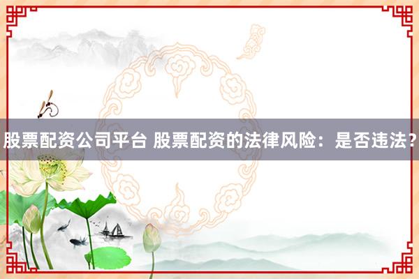 股票配资公司平台 股票配资的法律风险：是否违法？