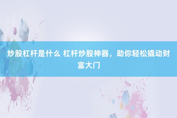 炒股杠杆是什么 杠杆炒股神器，助你轻松撬动财富大门