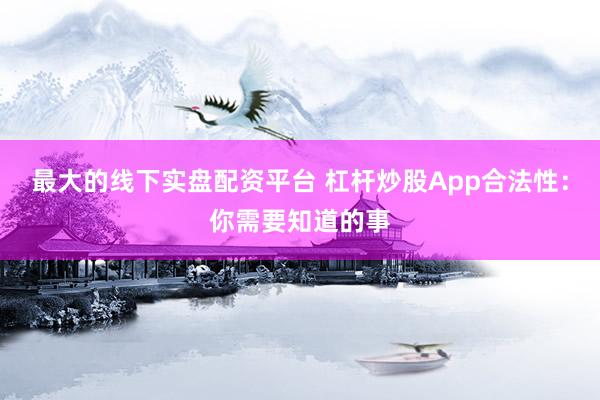 最大的线下实盘配资平台 杠杆炒股App合法性：你需要知道的事