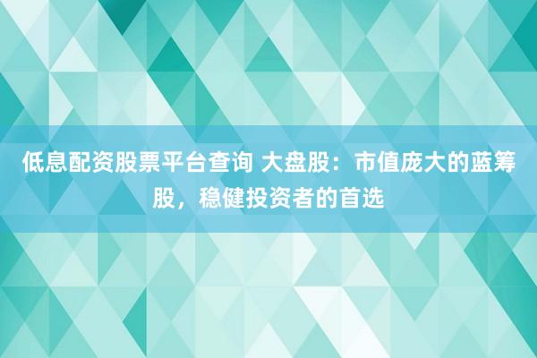 低息配资股票平台查询 大盘股：市值庞大的蓝筹股，稳健投资者的首选