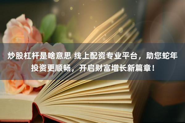 炒股杠杆是啥意思 线上配资专业平台，助您蛇年投资更顺畅，开启财富增长新篇章！