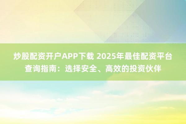 炒股配资开户APP下载 2025年最佳配资平台查询指南：选择安全、高效的投资伙伴