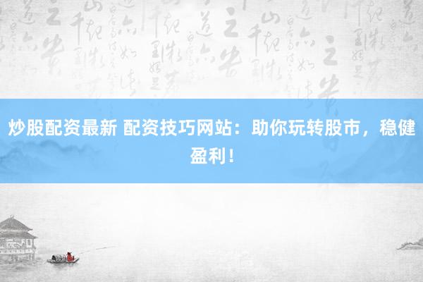 炒股配资最新 配资技巧网站：助你玩转股市，稳健盈利！