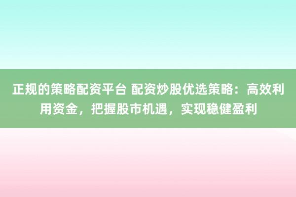 正规的策略配资平台 配资炒股优选策略：高效利用资金，把握股市机遇，实现稳健盈利