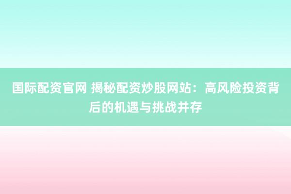 国际配资官网 揭秘配资炒股网站：高风险投资背后的机遇与挑战并存