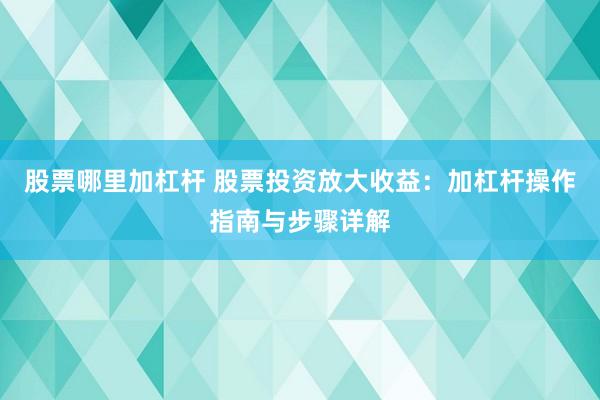 股票哪里加杠杆 股票投资放大收益：加杠杆操作指南与步骤详解