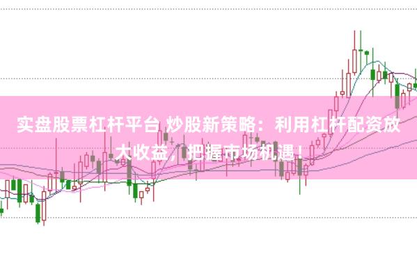 实盘股票杠杆平台 炒股新策略：利用杠杆配资放大收益，把握市场机遇！