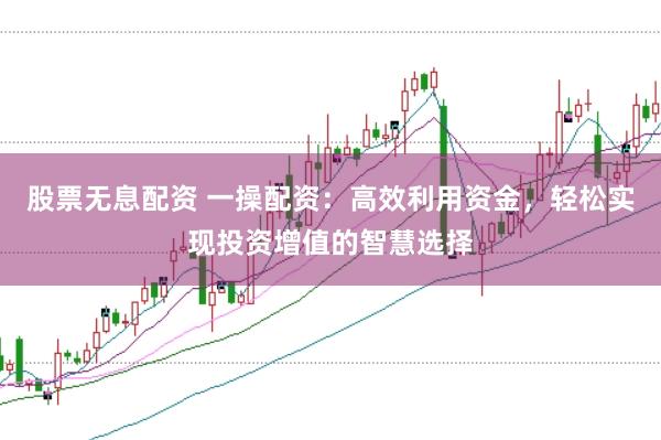 股票无息配资 一操配资：高效利用资金，轻松实现投资增值的智慧选择