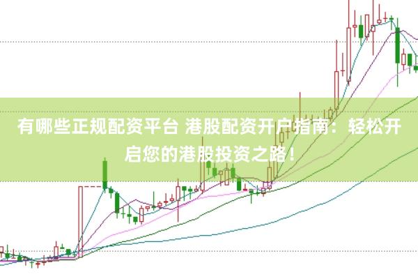 有哪些正规配资平台 港股配资开户指南：轻松开启您的港股投资之路！