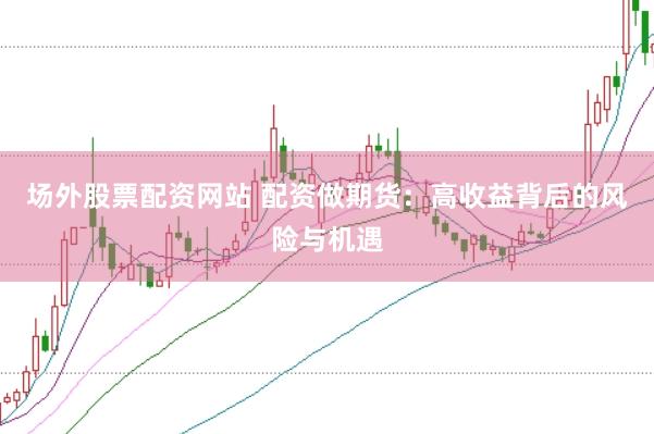场外股票配资网站 配资做期货：高收益背后的风险与机遇