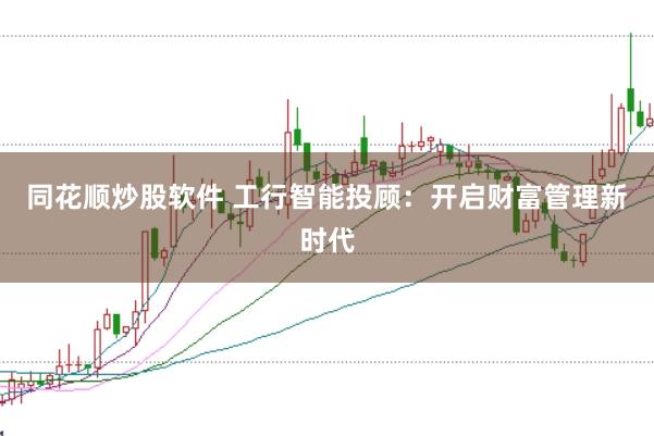 同花顺炒股软件 工行智能投顾：开启财富管理新时代