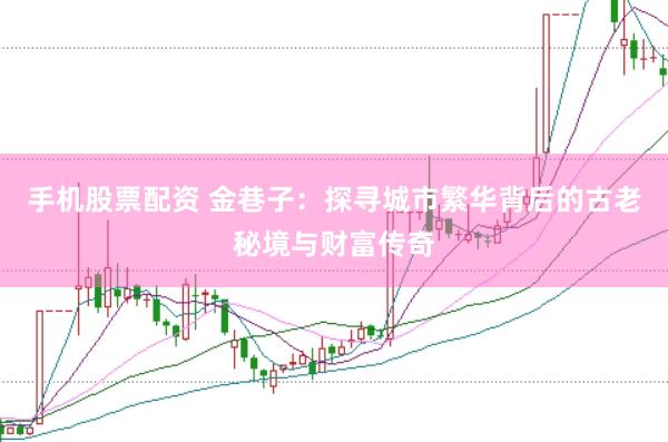 手机股票配资 金巷子：探寻城市繁华背后的古老秘境与财富传奇