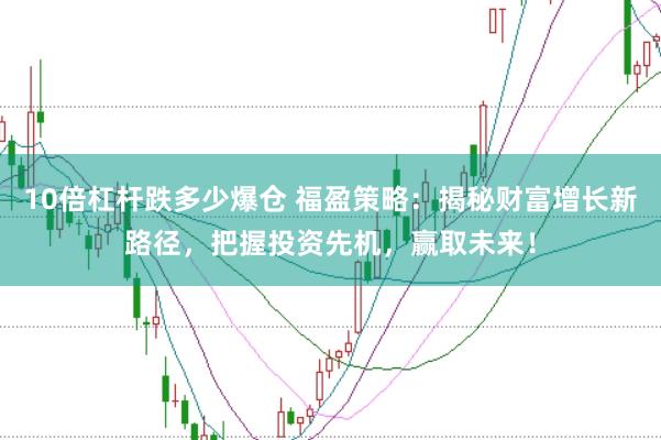 10倍杠杆跌多少爆仓 福盈策略：揭秘财富增长新路径，把握投资先机，赢取未来！