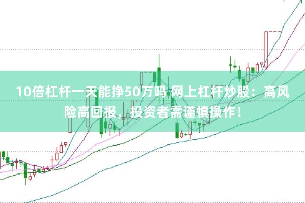 10倍杠杆一天能挣50万吗 网上杠杆炒股：高风险高回报，投资者需谨慎操作！