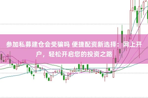 参加私募建仓会受骗吗 便捷配资新选择：网上开户，轻松开启您的投资之路