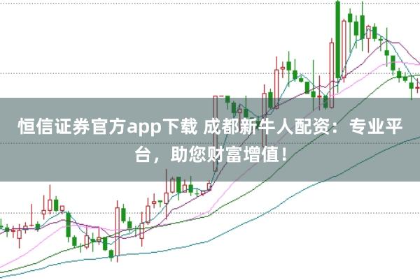 恒信证券官方app下载 成都新牛人配资：专业平台，助您财富增值！