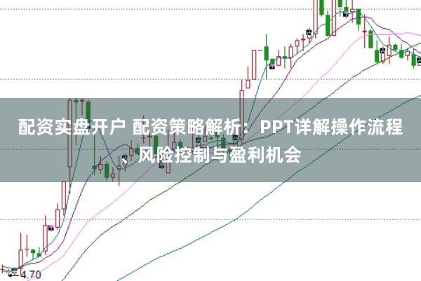 配资实盘开户 配资策略解析：PPT详解操作流程、风险控制与盈利机会